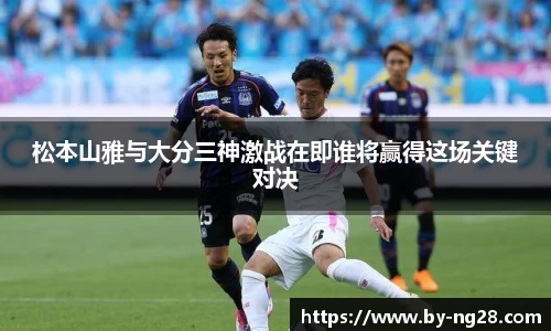 松本山雅与大分三神激战在即谁将赢得这场关键对决