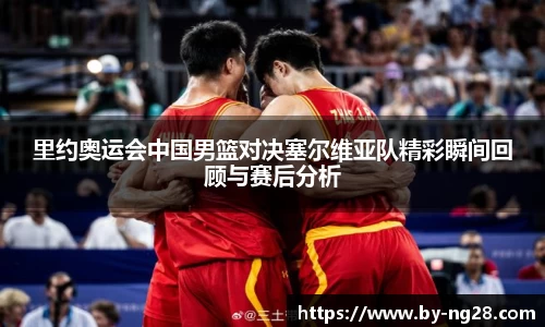 里约奥运会中国男篮对决塞尔维亚队精彩瞬间回顾与赛后分析