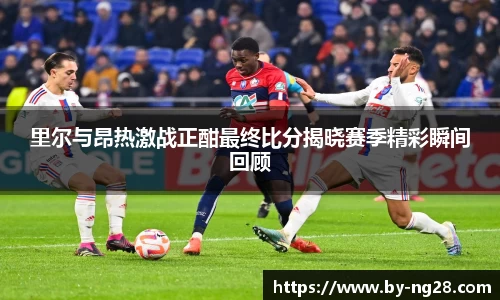里尔与昂热激战正酣最终比分揭晓赛季精彩瞬间回顾